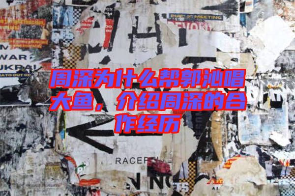 周深為什么幫郭沁唱大魚，介紹周深的合作經(jīng)歷