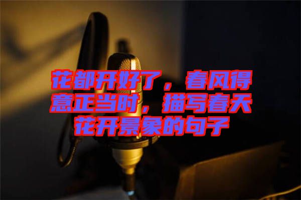 花都開好了，春風得意正當時，描寫春天花開景象的句子