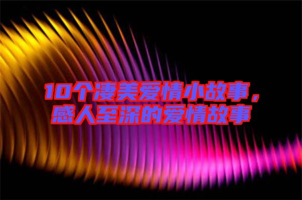 10個(gè)凄美愛情小故事，感人至深的愛情故事