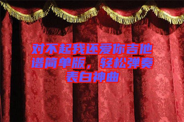 對(duì)不起我還愛你吉他譜簡(jiǎn)單版，輕松彈奏表白神曲