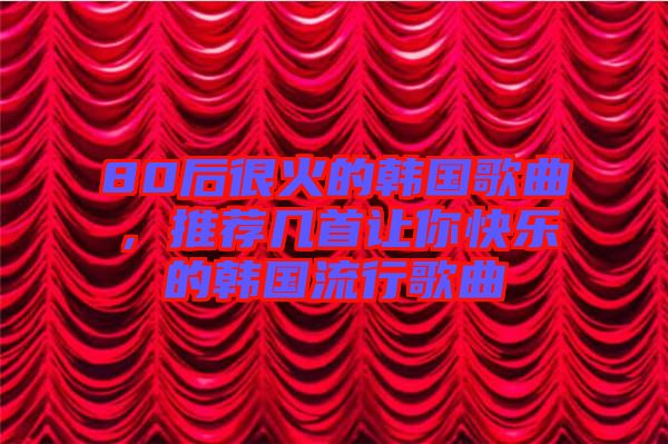 80后很火的韓國(guó)歌曲，推薦幾首讓你快樂的韓國(guó)流行歌曲