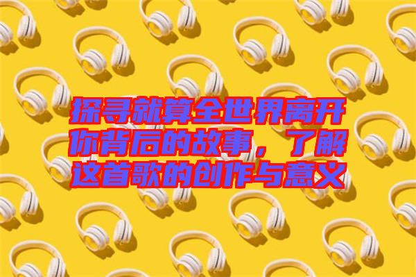 探尋就算全世界離開(kāi)你背后的故事，了解這首歌的創(chuàng)作與意義