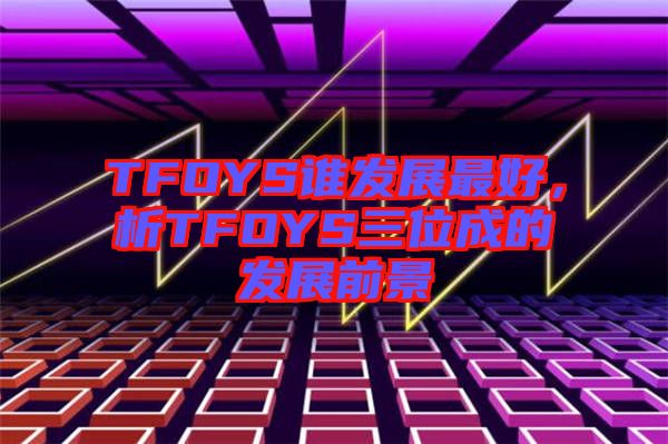 TFOYS誰發(fā)展最好，析TFOYS三位成的發(fā)展前景