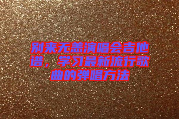 別來無恙演唱會吉他譜，學習最新流行歌曲的彈唱方法