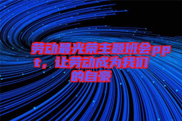 勞動最光榮主題班會ppt，讓勞動成為我們的自豪