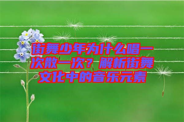街舞少年為什么唱一次散一次？解析街舞文化中的音樂(lè)元素