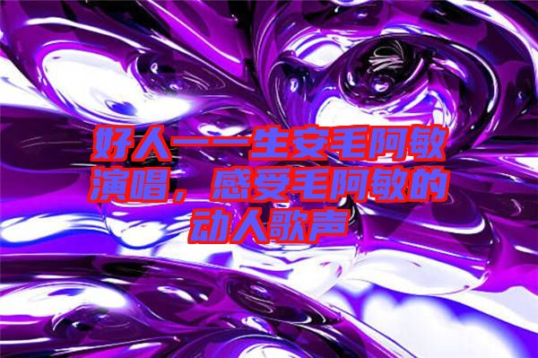 好人一一生安毛阿敏演唱，感受毛阿敏的動(dòng)人歌聲