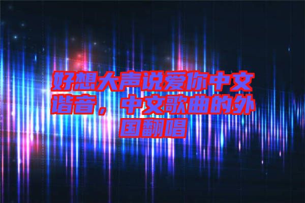 好想大聲說(shuō)愛你中文諧音，中文歌曲的外國(guó)翻唱