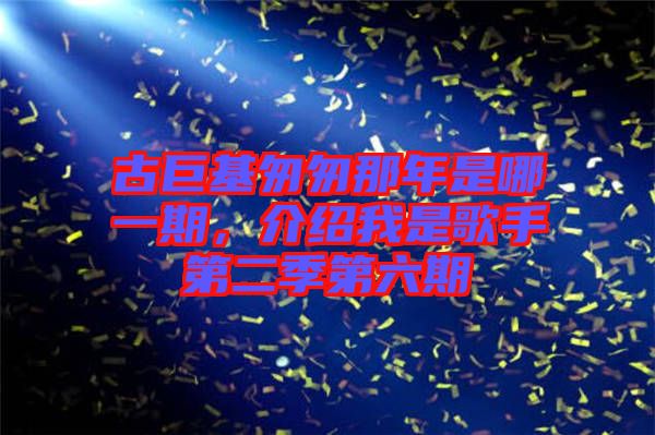 古巨基匆匆那年是哪一期，介紹我是歌手第二季第六期