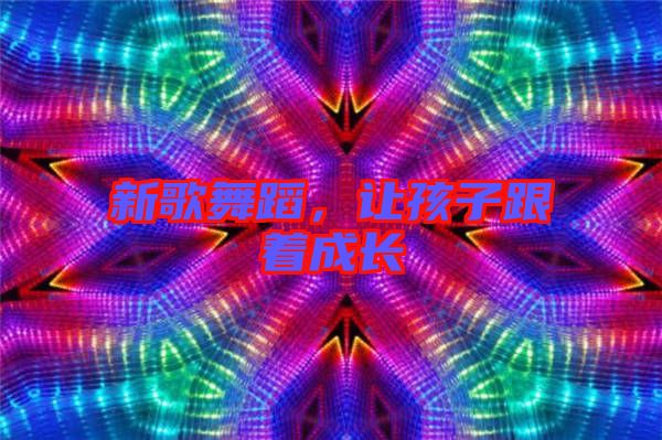 新歌舞蹈，讓孩子跟著成長(zhǎng)