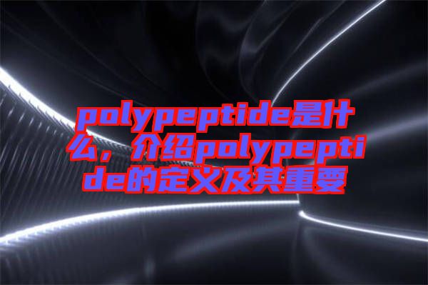 polypeptide是什么，介紹polypeptide的定義及其重要
