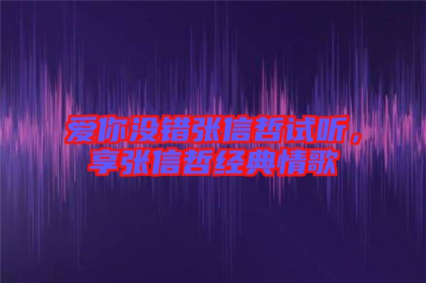 愛你沒錯(cuò)張信哲試聽，享張信哲經(jīng)典情歌