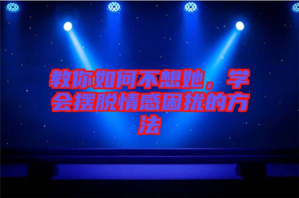 教你如何不想她，學(xué)會(huì)擺脫情感困擾的方法