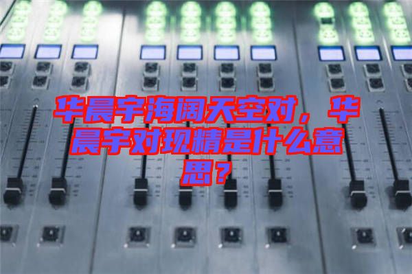 華晨宇海闊天空對(duì)，華晨宇對(duì)現(xiàn)精是什么意思？