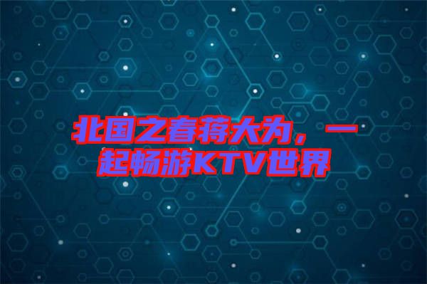北國(guó)之春蔣大為，一起暢游KTV世界