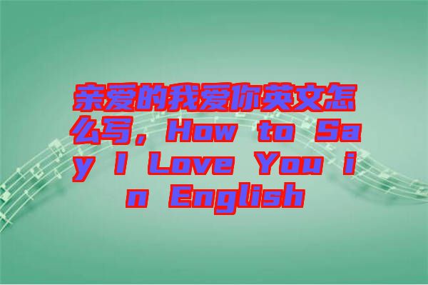 親愛的我愛你英文怎么寫，How to Say I Love You in English