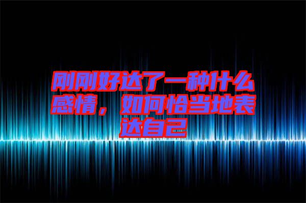 剛剛好達(dá)了一種什么感情，如何恰當(dāng)?shù)乇磉_(dá)自己