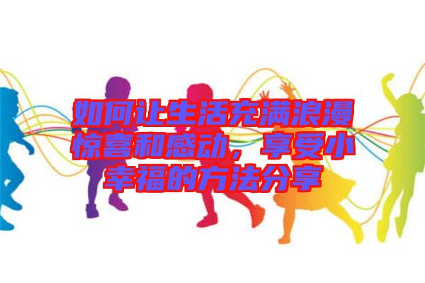如何讓生活充滿浪漫驚喜和感動(dòng)，享受小幸福的方法分享