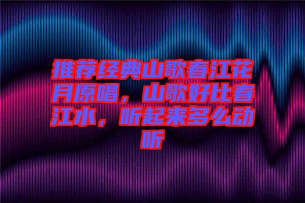 推薦經(jīng)典山歌春江花月原唱，山歌好比春江水，聽起來多么動(dòng)聽