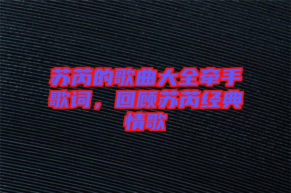 蘇芮的歌曲大全牽手歌詞，回顧蘇芮經(jīng)典情歌