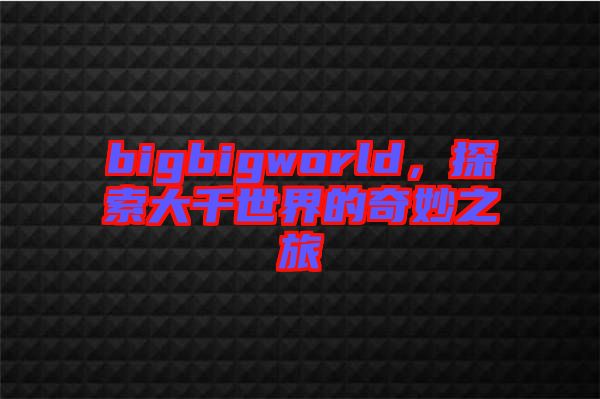 bigbigworld，探索大千世界的奇妙之旅