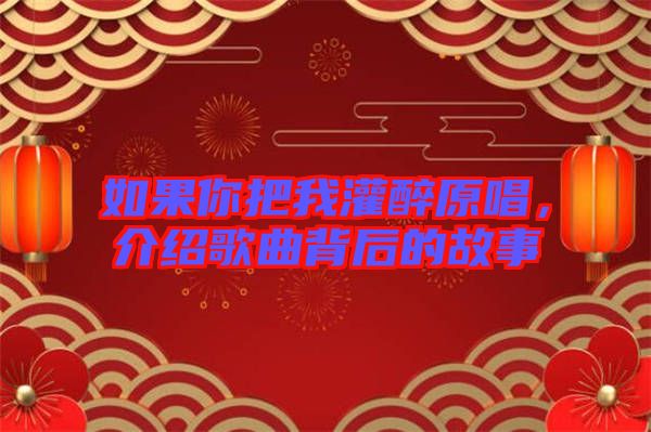 如果你把我灌醉原唱，介紹歌曲背后的故事