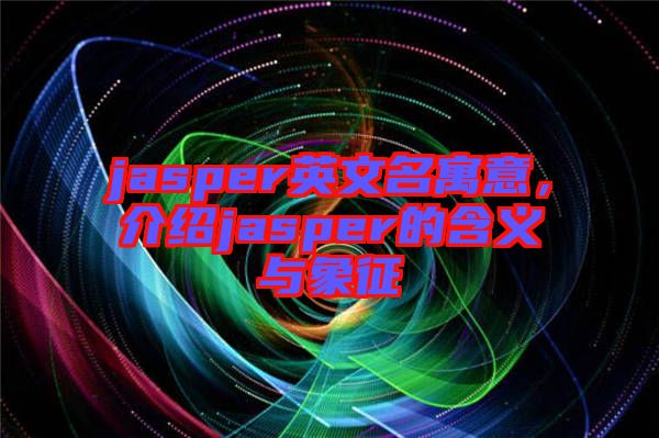 jasper英文名寓意，介紹jasper的含義與象征