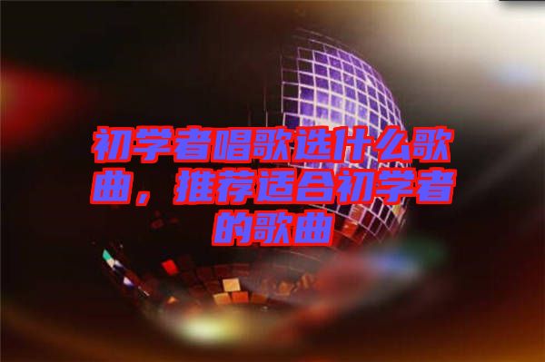 初學者唱歌選什么歌曲，推薦適合初學者的歌曲
