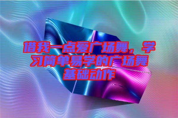 借我一點愛廣場舞，學(xué)習(xí)簡單易學(xué)的廣場舞基礎(chǔ)動作