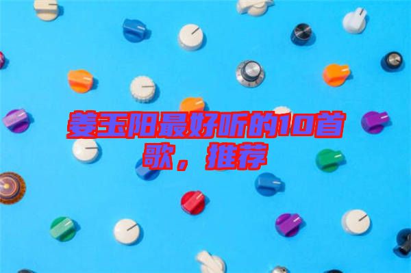 姜玉陽最好聽的10首歌，推薦