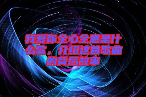 我愛你全心全意是什么歌，介紹這首歌曲的背后故事