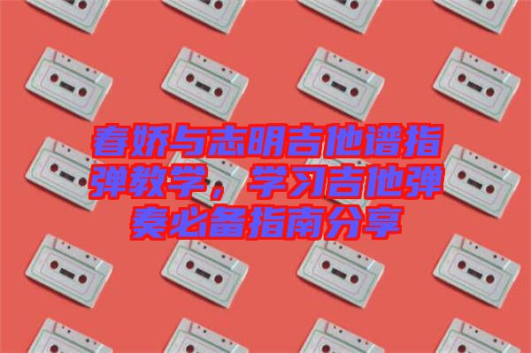 春嬌與志明吉他譜指彈教學(xué)，學(xué)習(xí)吉他彈奏必備指南分享
