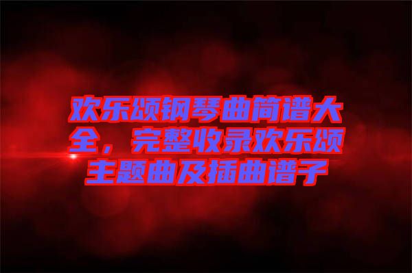 歡樂頌鋼琴曲簡(jiǎn)譜大全，完整收錄歡樂頌主題曲及插曲譜子
