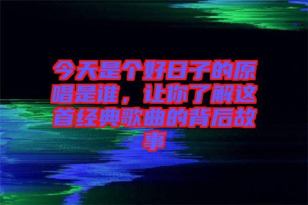 今天是個好日子的原唱是誰，讓你了解這首經(jīng)典歌曲的背后故事