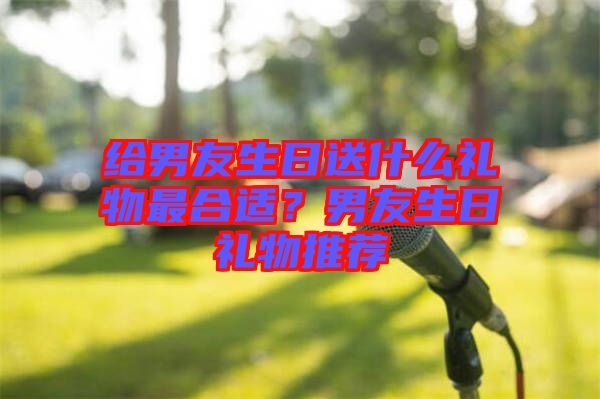 給男友生日送什么禮物最合適？男友生日禮物推薦
