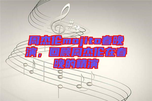 周杰倫mojito春晚演，回顧周杰倫在春晚的精演