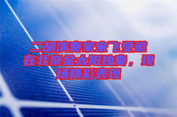 二胡演奏家宋飛受邀在北京金太陽獨奏，現(xiàn)場精彩表現(xiàn)