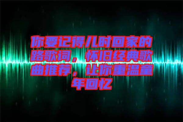 你要記得兒時回家的路歌詞，懷舊經(jīng)典歌曲推薦，讓你重溫童年回憶