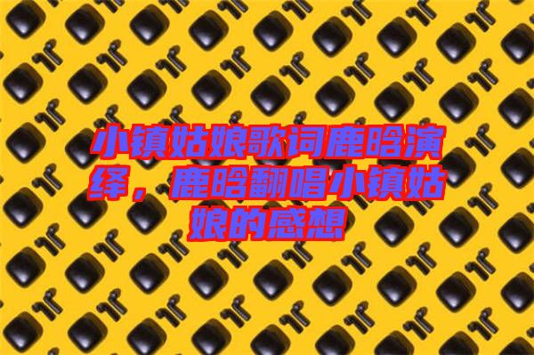小鎮(zhèn)姑娘歌詞鹿晗演繹，鹿晗翻唱小鎮(zhèn)姑娘的感想