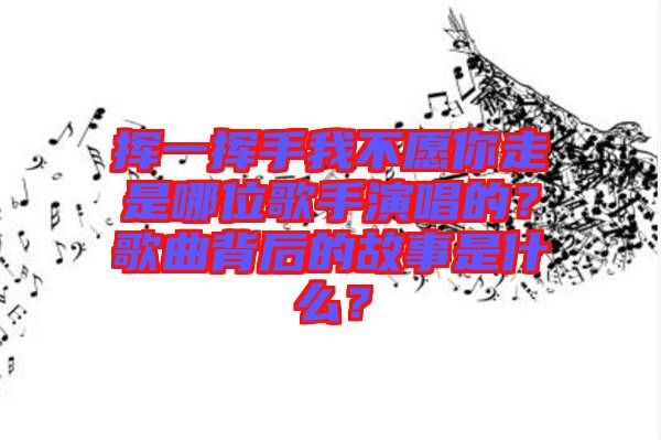 揮一揮手我不愿你走是哪位歌手演唱的？歌曲背后的故事是什么？