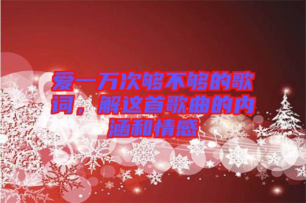 愛一萬次夠不夠的歌詞，解這首歌曲的內(nèi)涵和情感