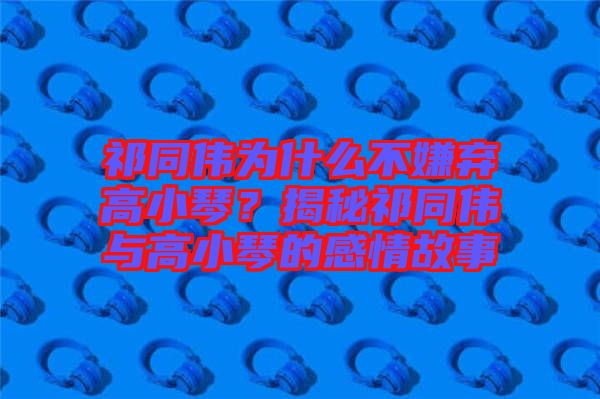祁同偉為什么不嫌棄高小琴？揭秘祁同偉與高小琴的感情故事