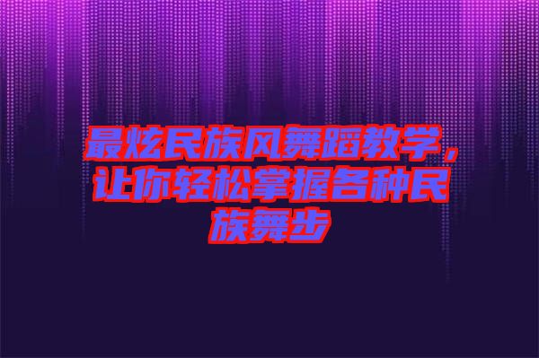最炫民族風(fēng)舞蹈教學(xué)，讓你輕松掌握各種民族舞步