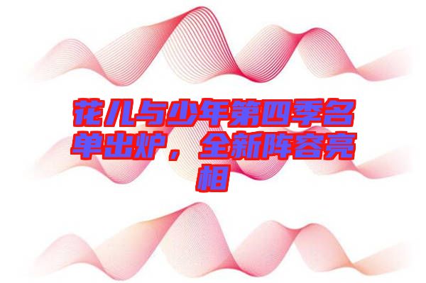 花兒與少年第四季名單出爐，全新陣容亮相