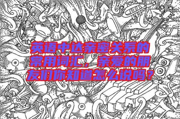 英語中達親密關(guān)系的常用詞匯，親愛的朋友們你知道怎么說嗎？