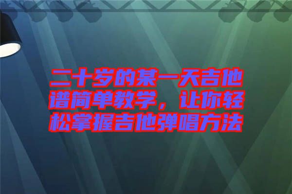 二十歲的某一天吉他譜簡(jiǎn)單教學(xué)，讓你輕松掌握吉他彈唱方法