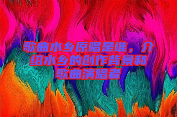 歌曲水鄉(xiāng)原唱是誰，介紹水鄉(xiāng)的創(chuàng)作背景和歌曲演唱者