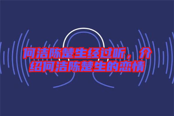 何潔陳楚生經(jīng)過(guò)聽(tīng)，介紹何潔陳楚生的戀情