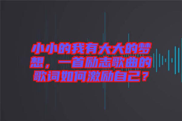 小小的我有大大的夢(mèng)想，一首勵(lì)志歌曲的歌詞如何激勵(lì)自己？