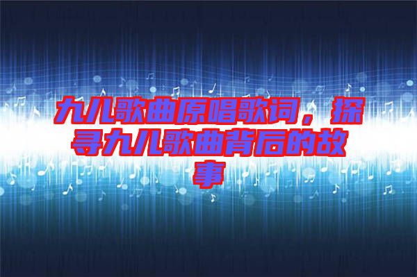 九兒歌曲原唱歌詞，探尋九兒歌曲背后的故事